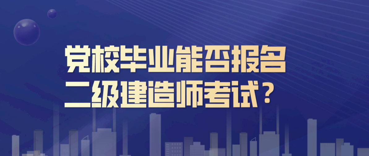 党校毕业能否报名二级建造师考试?