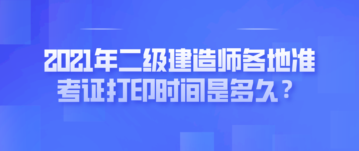 2021年二级建造师各地准考证打印时间是多久?