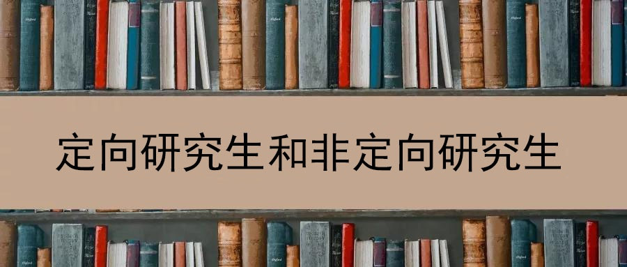 什么是定向、非定向培养研究生? 两者有何区别?