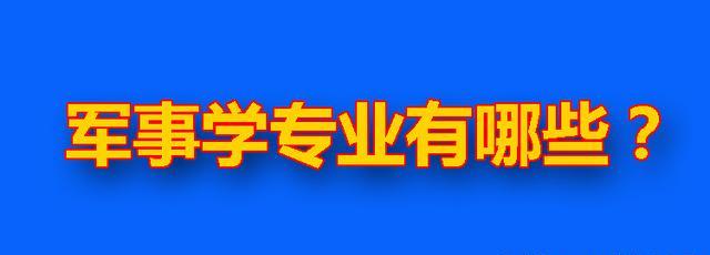 军事专业都有什么? 10个一级、20个二级学科, 40余所军校全国招生