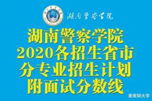 湖南警察学院2020各招生省市分专业招生计划! 附面试分数线