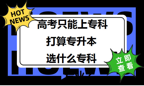 高考只能上专科, 打算专升本选什么专科专业?