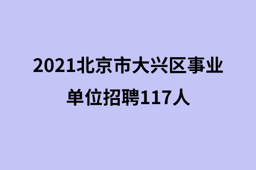 2021北京市大兴区事业单位招117, 5月31日起报名, 报名仅有两天!