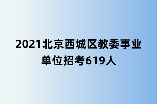 不限户籍! 报名仅两天, 北京西城区教委事业单位招考619人!