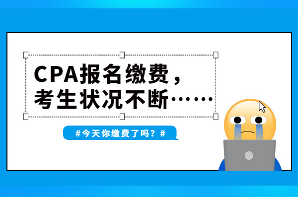 CPA报名缴费进行时, 考生状况不断, 显示未缴费、报名未完成?