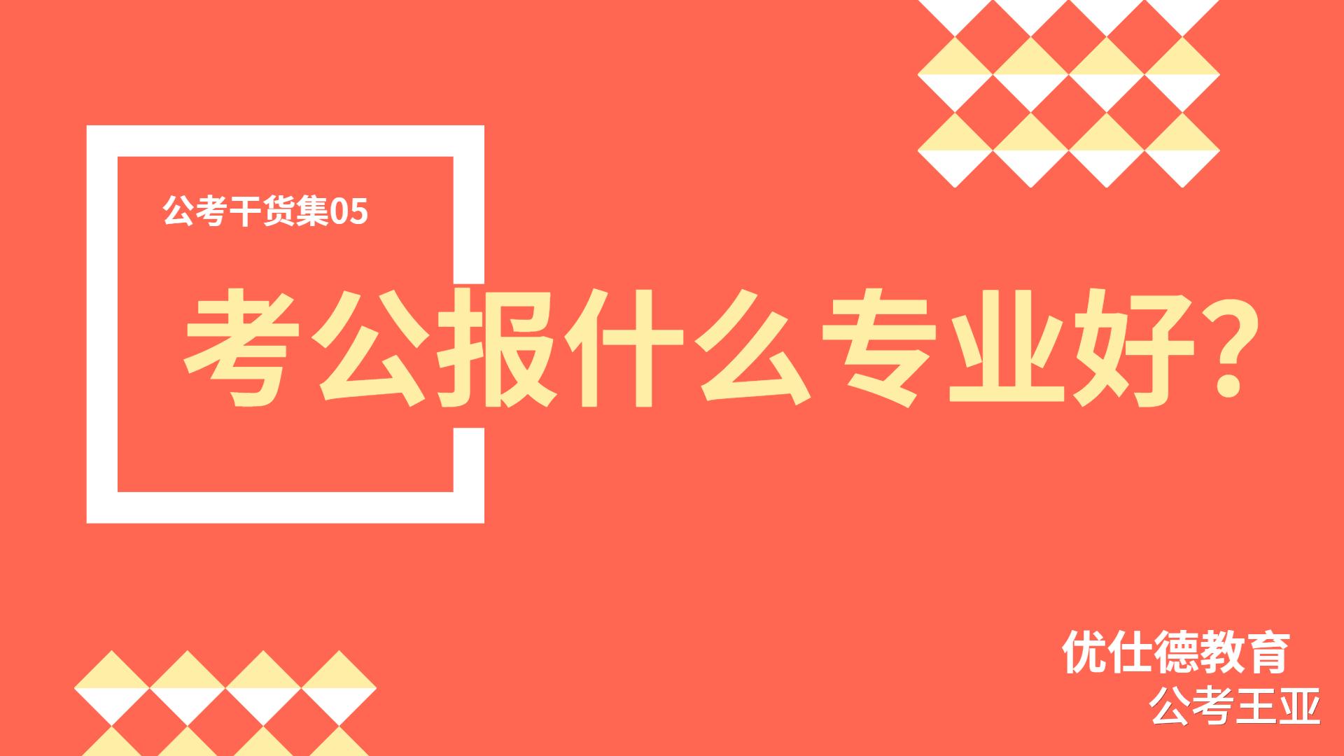 公考干货集05 | 高考填报, 考公报什么专业有优势? ——优仕德教育