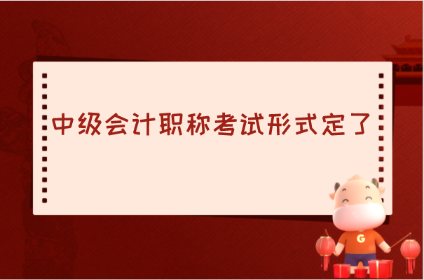 2021年中级会计职称考试形式定了! 提前公布!