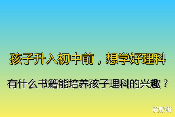 孩子升入初中前, 想学好理科, 有什么书籍能培养孩子理科的兴趣?