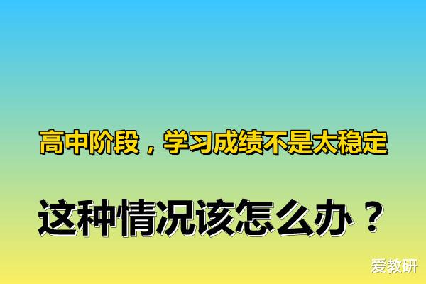 
阶段, 成绩一会儿好一会儿差, 这种情况该怎么办?