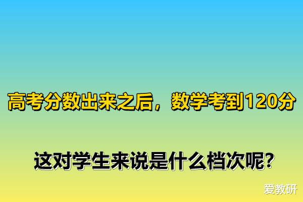 高考分数出来之后, 数学考到120分, 这对学生来说是什么档次呢?