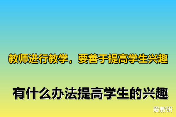 教师进行教学, 要善于提高学生兴趣, 有什么办法提高学生的兴趣