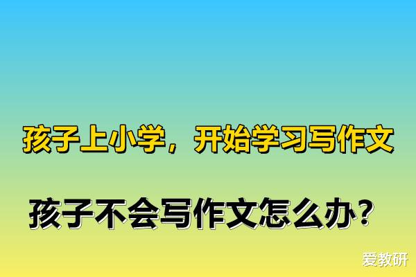 孩子上小学, 开始学习写作文, 孩子不会写作文怎么办?