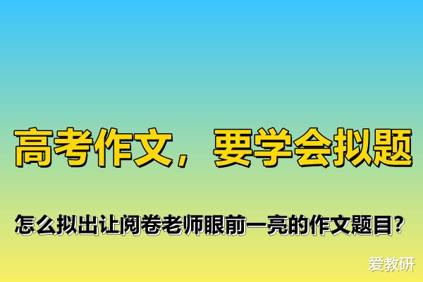 高考作文, 要学会拟题, 怎么拟出让阅卷老师眼前一亮的作文题目?