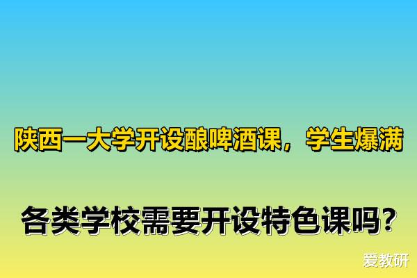 陕西一大学开设酿啤酒课, 学生爆满, 各类学校需要开设特色课吗?