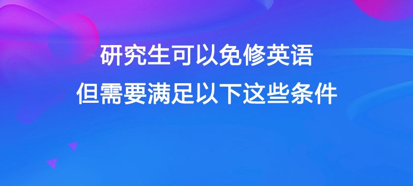 研究生可以免修英语, 但需要满足以下这些条件