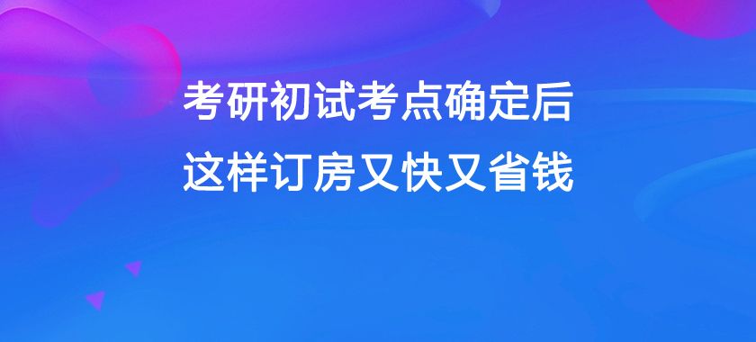 考研初试考点确定后, 这样订房又快又省钱!