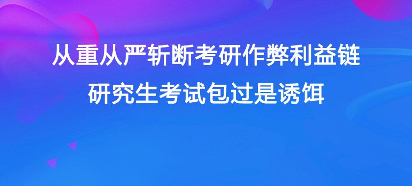 从重从严斩断考研作弊利益链, 研究生考试包过是诱饵