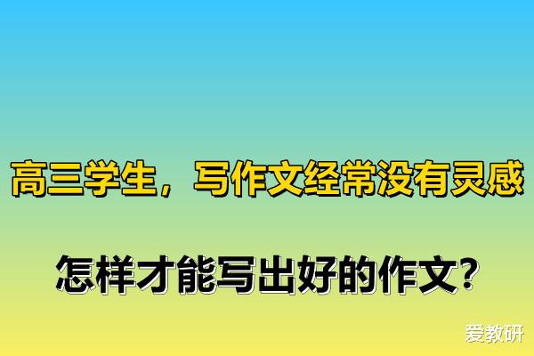 高三学生, 写作文经常没有灵感, 怎样才能写出好的作文?