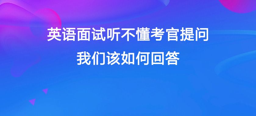 英语面试听不懂考官提问, 我们该如何回答?