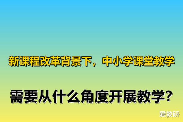 新课程改革背景下, 中小学课堂教学, 需要从什么角度开展教学?