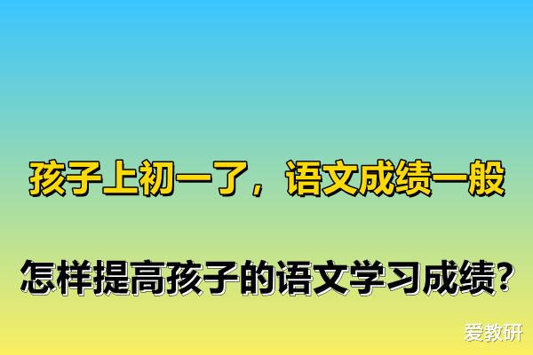 孩子上初一了, 语文成绩一般, 怎样提高孩子的语文学习成绩?