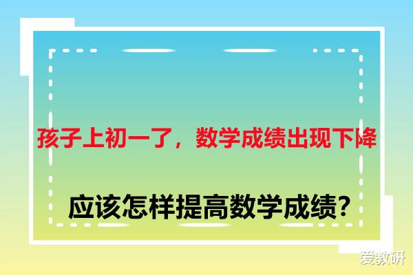 孩子上初一了, 数学成绩出现下降, 应该怎样提高数学成绩?