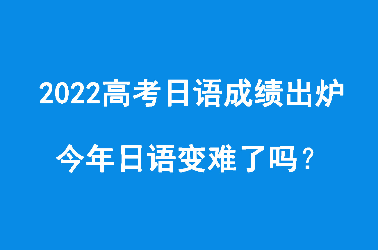 2022年高考日语变难了吗? 日语还值得学习吗? 我们用成绩来分析!