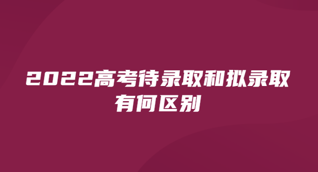 2022高考待录取和拟录取有何区别