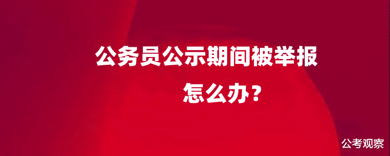 公务员在公示期间被举报怎么办? 举报是真的, 有什么方法补救?