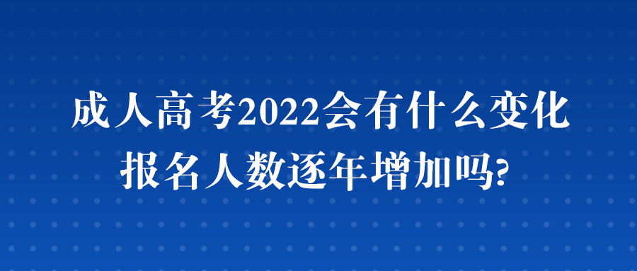 成人高考2022会有什么变化, 报名人数逐年增加吗