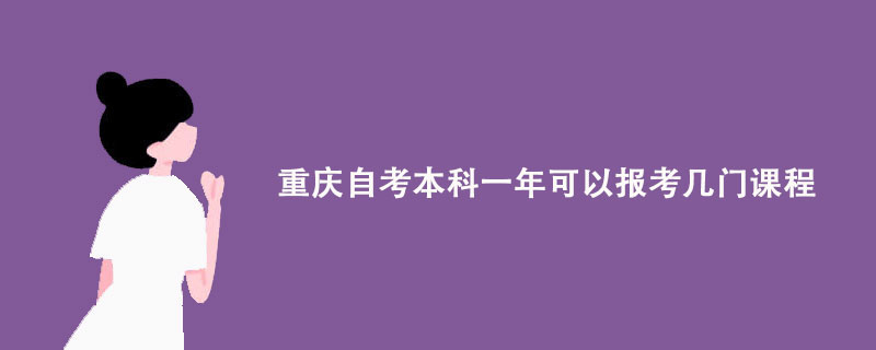 重庆自考本科一年可以报考几门课程?