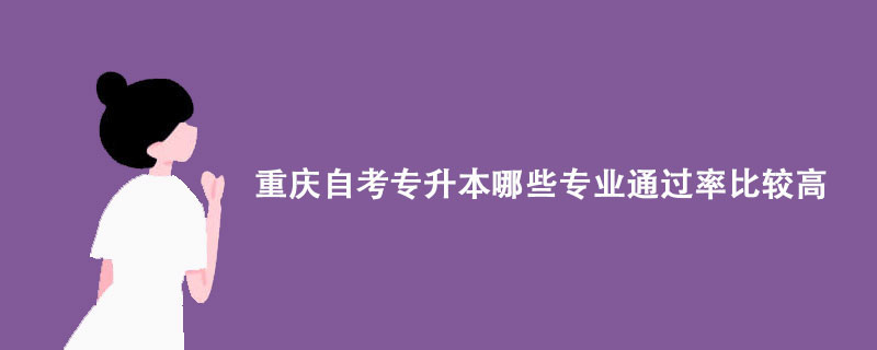 重庆自考专升本哪些专业通过率比较高?