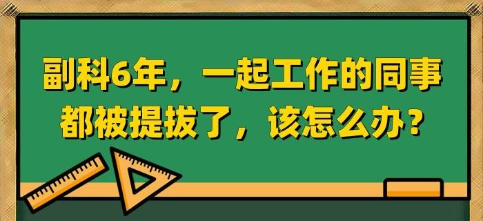 副科6年, 一起工作的同事都被提拔了, 该怎么办?