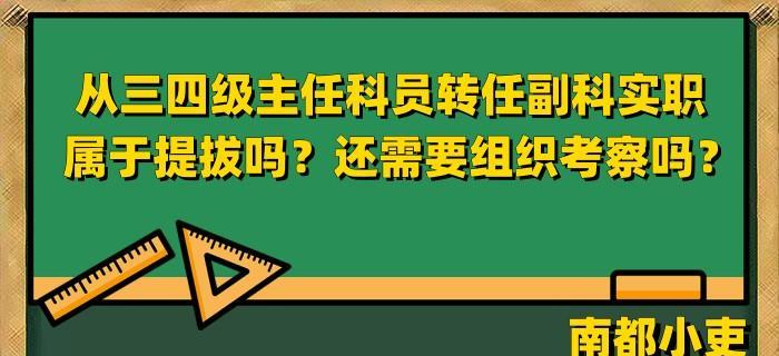 从三四级主任科员转任副科实职属于提拔吗? 还需要组织考察吗?