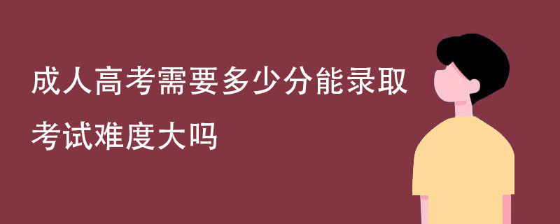 成人高考需要多少分能录取 考试难度大吗