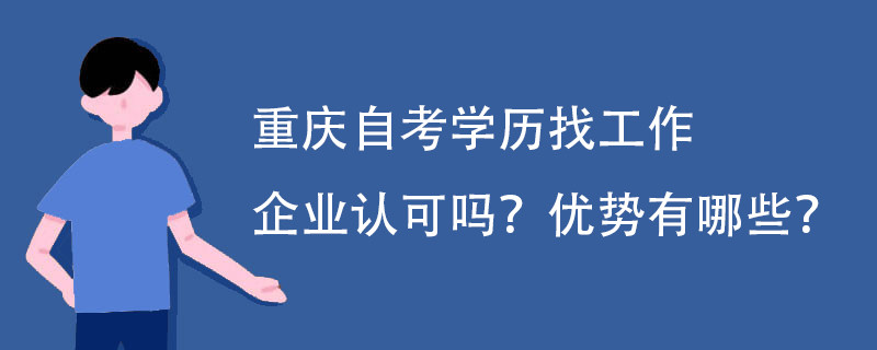 重庆自考学历找工作企业认可吗? 优势有哪些?