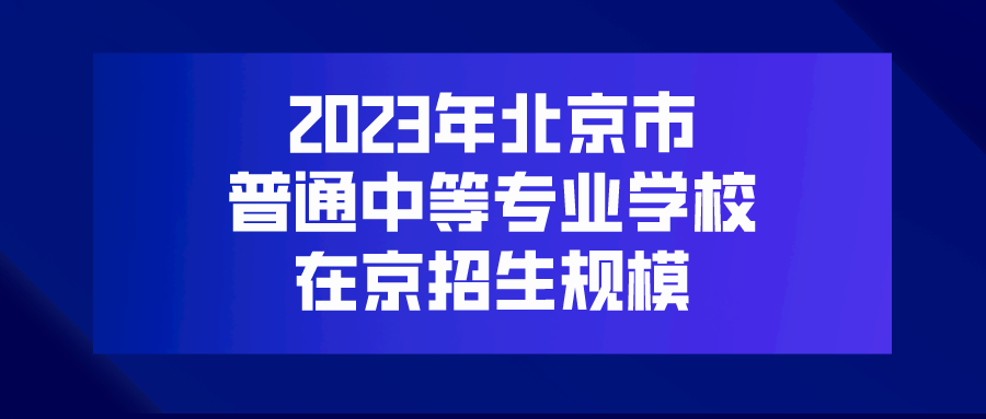 最新! 2023年北京市普通中等专业学校招生规模发布