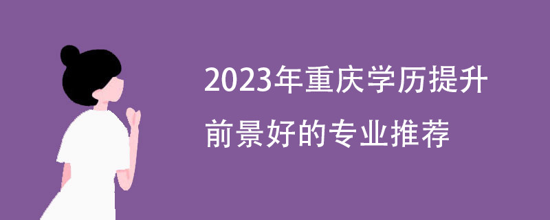 2023年重庆学历提升前景好的专业推荐