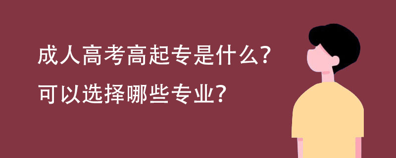 成人高考高起专是什么? 可以选择哪些专业?