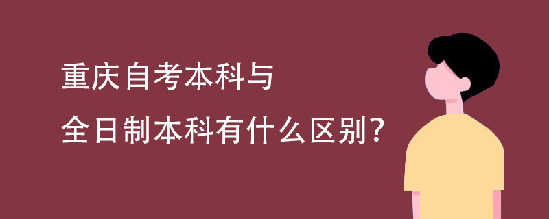 重庆自考本科与全日制本科有什么区别?