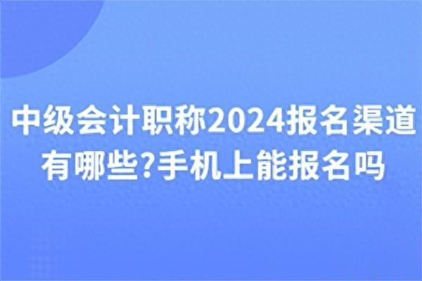 中级会计职称2024报名渠道有哪些？手机上能报名吗