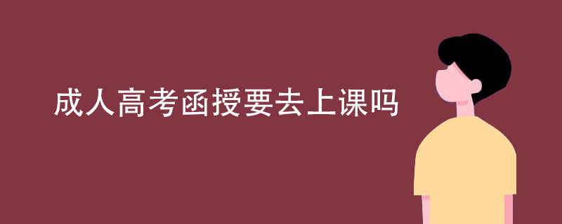 成人高考函授要去上课吗