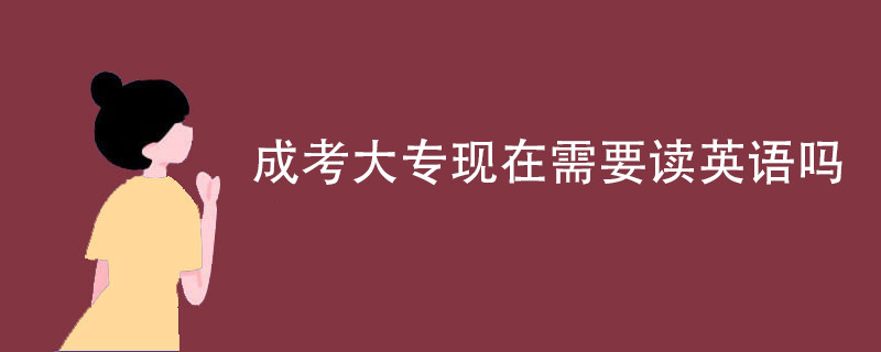 成考大专现在需要读英语吗