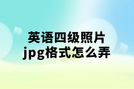 英语四级照片jpg格式怎么弄? 难不难?