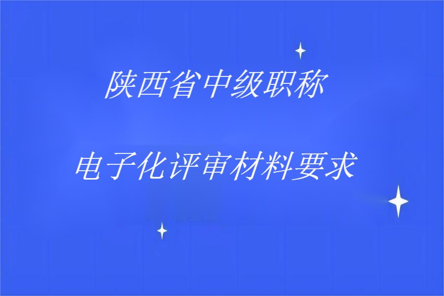 2023年陕西省中级工程师电子化评审材料有什么要求