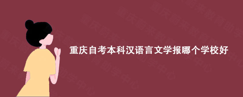 重庆自考本科汉语言文学报哪个学校好? 重庆蔚来教育给大家说说!