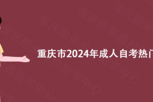 重庆市2024年成人自考热门专业, 重庆蔚来教育给您推荐!