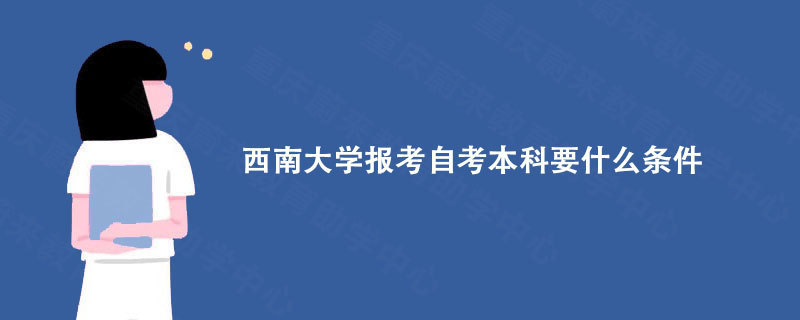 西南大学报考自考本科要什么条件? 重庆蔚来教育详细介绍!