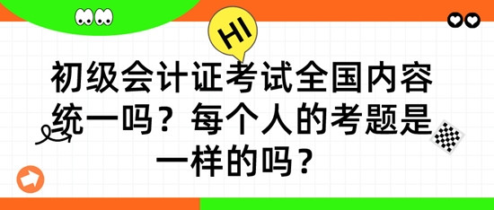 初级会计考试全国内容统一吗? 每个人的考题是一样的吗?