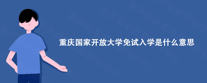 重庆蔚来教育分享: 重庆国家开放大学免试入学是什么意思?